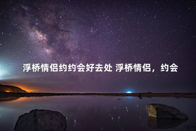 浮桥情侣约约会好去处 浮桥情侣，约会圣地推荐！
